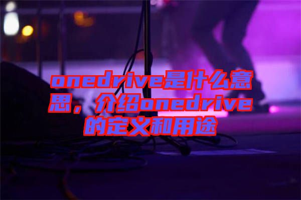 onedrive是什么意思，介紹onedrive的定義和用途