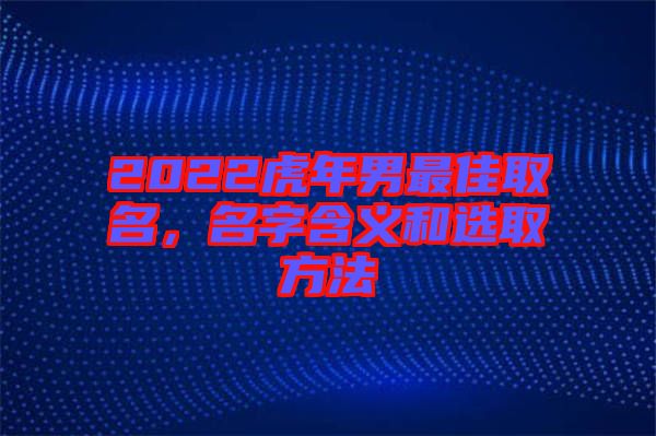 2022虎年男最佳取名，名字含義和選取方法
