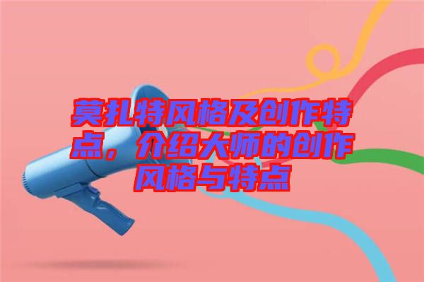 莫扎特風(fēng)格及創(chuàng)作特點，介紹大師的創(chuàng)作風(fēng)格與特點