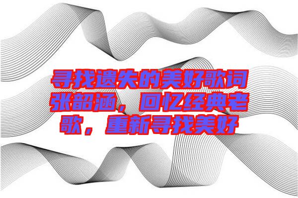 尋找遺失的美好歌詞張韶涵，回憶經(jīng)典老歌，重新尋找美好