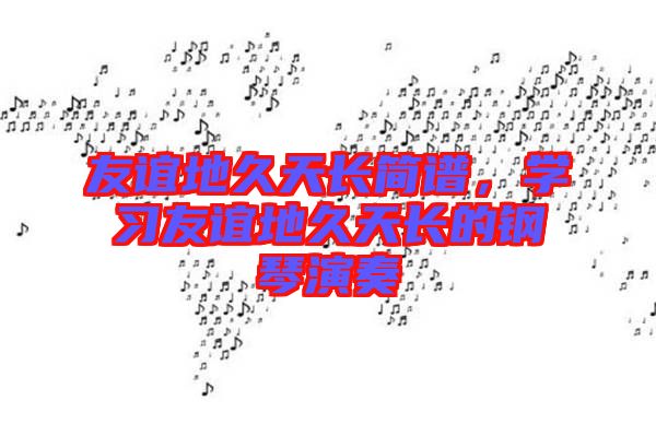 友誼地久天長(zhǎng)簡(jiǎn)譜，學(xué)習(xí)友誼地久天長(zhǎng)的鋼琴演奏