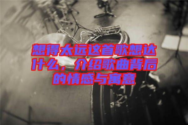 想得太遠(yuǎn)這首歌想達(dá)什么，介紹歌曲背后的情感與寓意