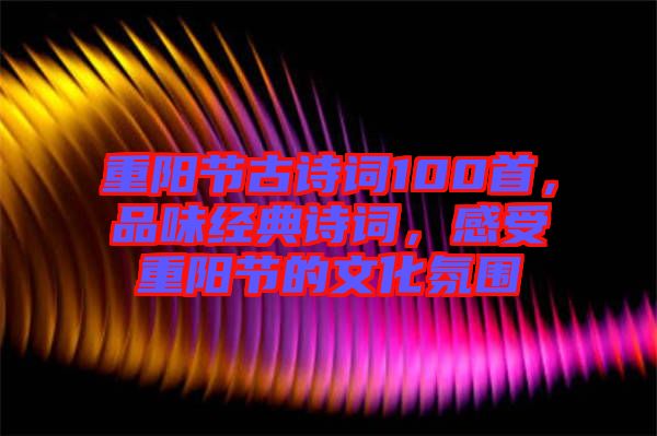 重陽節(jié)古詩詞100首，品味經(jīng)典詩詞，感受重陽節(jié)的文化氛圍