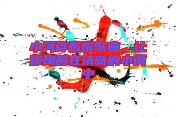小河嘩啦啦歌曲，讓你陶醉在清新的小調(diào)中