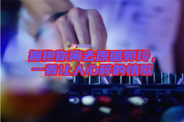 擁抱你離去原唱郭玲，一首讓人心碎的情歌
