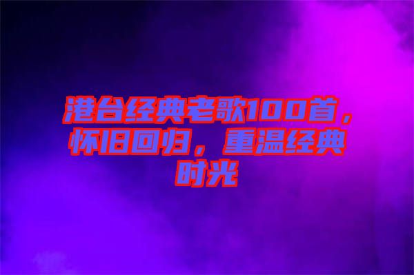 港臺(tái)經(jīng)典老歌100首，懷舊回歸，重溫經(jīng)典時(shí)光