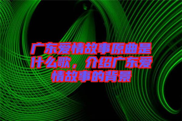 廣東愛(ài)情故事原曲是什么歌，介紹廣東愛(ài)情故事的背景