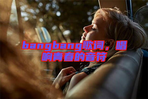bangbang歌詞，唱響青春的音符
