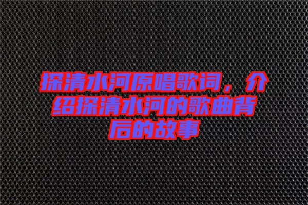 探清水河原唱歌詞，介紹探清水河的歌曲背后的故事