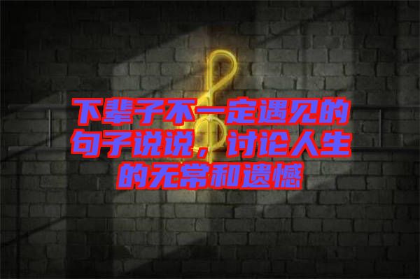 下輩子不一定遇見的句子說說，討論人生的無常和遺憾