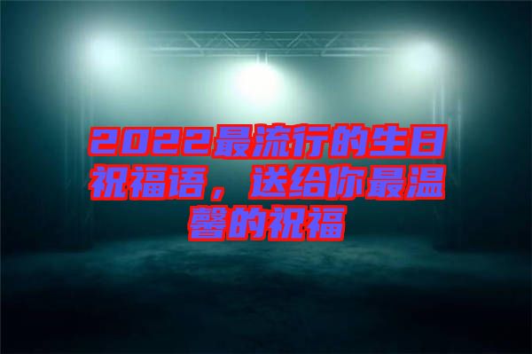 2022最流行的生日祝福語(yǔ)，送給你最溫馨的祝福