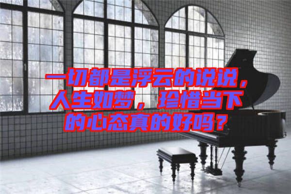 一切都是浮云的說說，人生如夢，珍惜當下的心態(tài)真的好嗎？