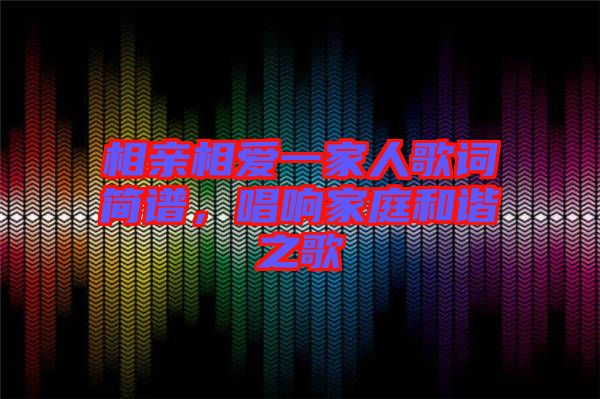 相親相愛一家人歌詞簡(jiǎn)譜，唱響家庭和諧之歌