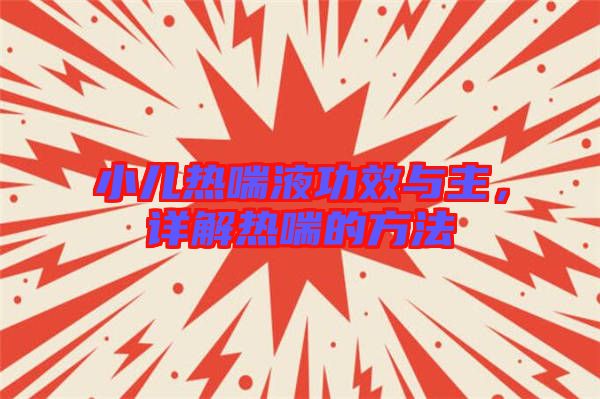 小兒熱喘液功效與主，詳解熱喘的方法