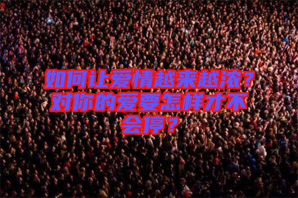 如何讓愛情越來越濃？對你的愛要怎樣才不會停？