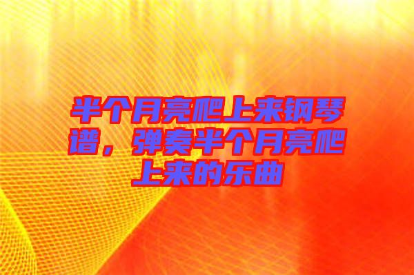 半個月亮爬上來鋼琴譜，彈奏半個月亮爬上來的樂曲