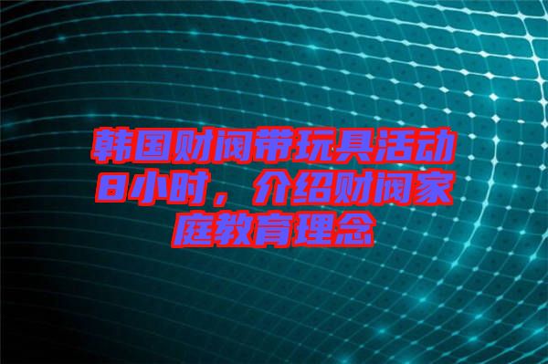 韓國財閥帶玩具活動8小時，介紹財閥家庭教育理念