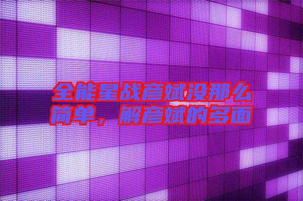全能星戰(zhàn)彥斌沒那么簡(jiǎn)單，解彥斌的多面