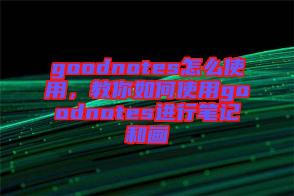 goodnotes怎么使用，教你如何使用goodnotes進(jìn)行筆記和畫