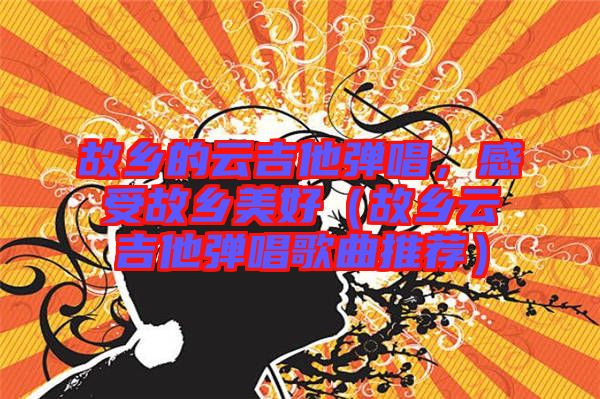 故鄉(xiāng)的云吉他彈唱，感受故鄉(xiāng)美好（故鄉(xiāng)云吉他彈唱歌曲推薦）