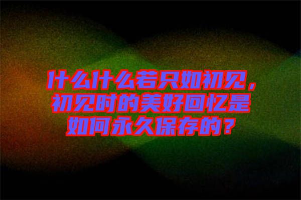 什么什么若只如初見(jiàn)，初見(jiàn)時(shí)的美好回憶是如何永久保存的？