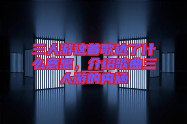 三人游這首歌達了什么意思，介紹歌曲三人游的內(nèi)涵
