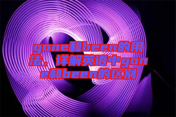gone和been的用法，詳解英語中g(shù)one和been的區(qū)別