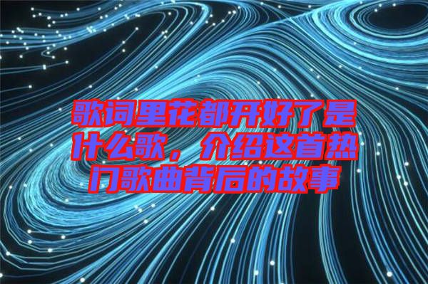 歌詞里花都開好了是什么歌，介紹這首熱門歌曲背后的故事
