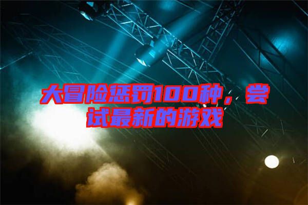 大冒險懲罰100種，嘗試最新的游戲