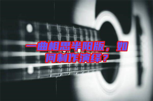 一曲相思半陽版，如何制作演繹？
