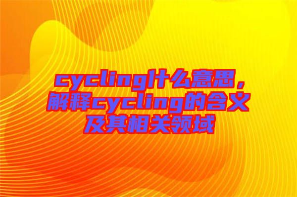 cycling什么意思，解釋cycling的含義及其相關(guān)領(lǐng)域