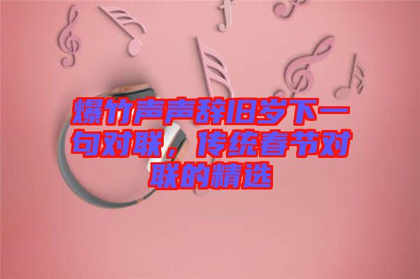 爆竹聲聲辭舊歲下一句對(duì)聯(lián)，傳統(tǒng)春節(jié)對(duì)聯(lián)的精選