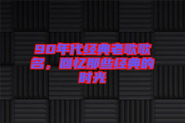 90年代經(jīng)典老歌歌名，回憶那些經(jīng)典的時光