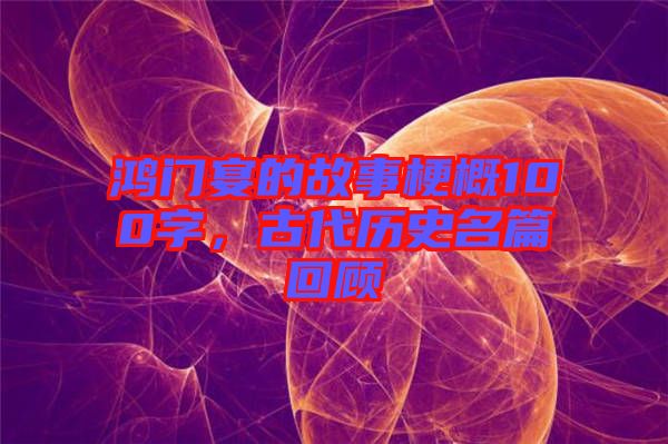 鴻門宴的故事梗概100字，古代歷史名篇回顧