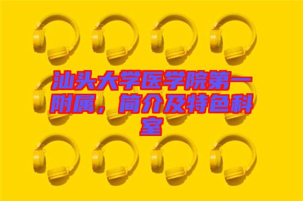 汕頭大學(xué)醫(yī)學(xué)院第一附屬，簡(jiǎn)介及特色科室