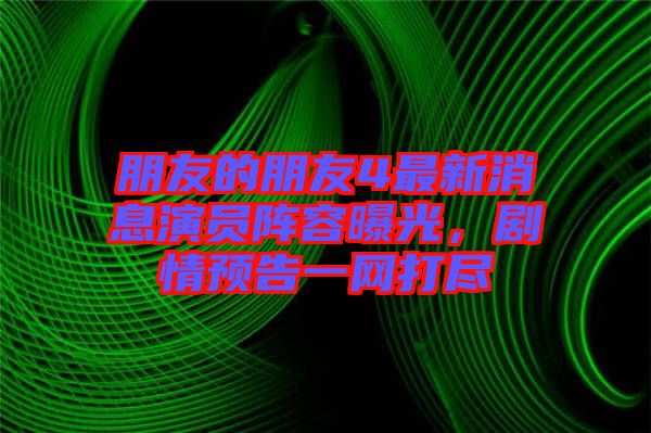 朋友的朋友4最新消息演員陣容曝光，劇情預(yù)告一網(wǎng)打盡