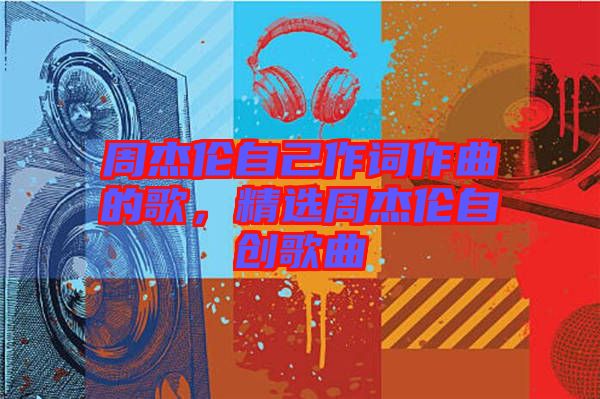 周杰倫自己作詞作曲的歌，精選周杰倫自創(chuàng)歌曲