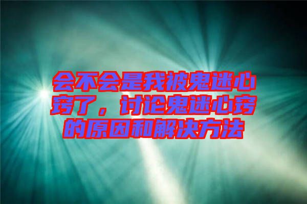 會(huì)不會(huì)是我被鬼迷心竅了，討論鬼迷心竅的原因和解決方法