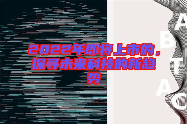 2022年即將上市的，探尋未來科技的新趨勢