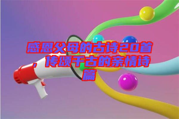 感恩父母的古詩20首，傳頌千古的親情詩篇