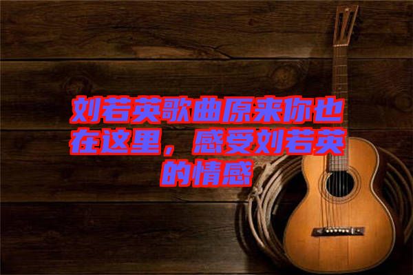 劉若英歌曲原來你也在這里，感受劉若英的情感