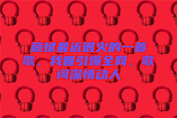 彥斌最近很火的一首歌，我曾引爆全網(wǎng)，歌詞深情動(dòng)人