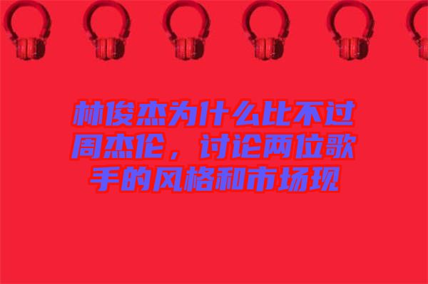 林俊杰為什么比不過周杰倫，討論兩位歌手的風(fēng)格和市場現(xiàn)