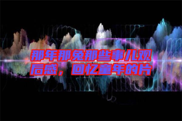 那年那兔那些事兒觀后感，回憶童年的片