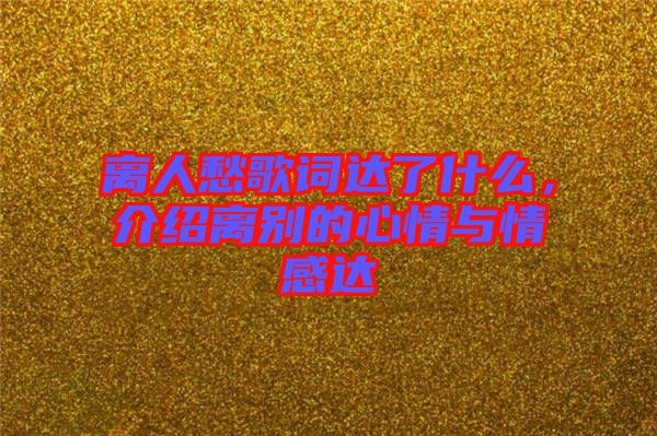 離人愁歌詞達了什么，介紹離別的心情與情感達