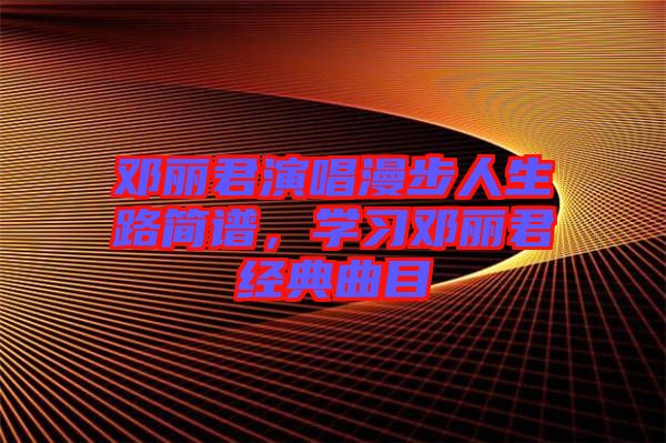 鄧麗君演唱漫步人生路簡譜，學(xué)習(xí)鄧麗君經(jīng)典曲目