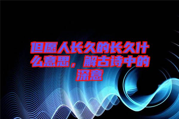 但愿人長(zhǎng)久的長(zhǎng)久什么意思，解古詩(shī)中的深意