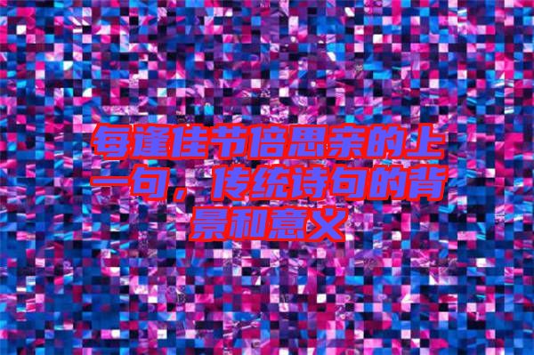 每逢佳節(jié)倍思親的上一句，傳統(tǒng)詩句的背景和意義