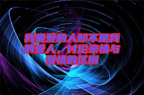 我最愛的人卻不是我的愛人，討論親情與愛情的區(qū)別