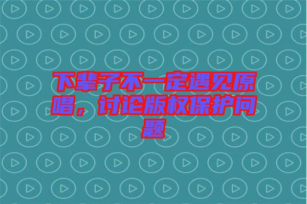 下輩子不一定遇見(jiàn)原唱，討論版權(quán)保護(hù)問(wèn)題